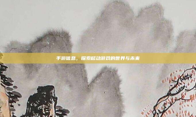 手游信息，探索移动游戏的世界与未来